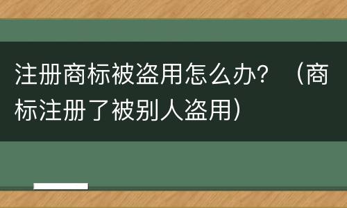 注册商标被盗用怎么办？（商标注册了被别人盗用）