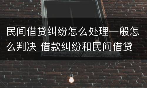 民间借贷纠纷怎么处理一般怎么判决 借款纠纷和民间借贷