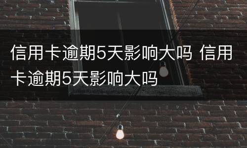 信用卡逾期5天影响大吗 信用卡逾期5天影响大吗