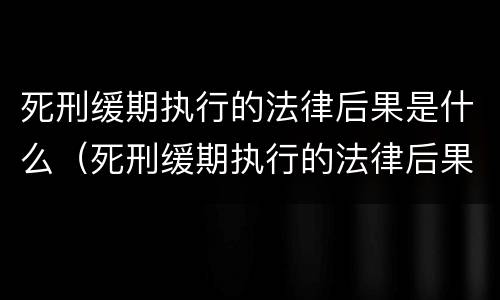 死刑缓期执行的法律后果是什么（死刑缓期执行的法律后果是什么意思）