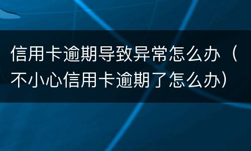 信用卡逾期导致异常怎么办（不小心信用卡逾期了怎么办）