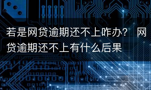 若是网贷逾期还不上咋办？ 网贷逾期还不上有什么后果