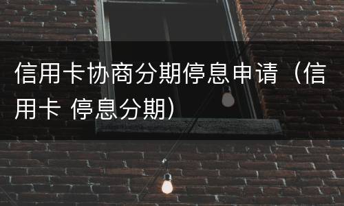 信用卡协商分期停息申请（信用卡 停息分期）