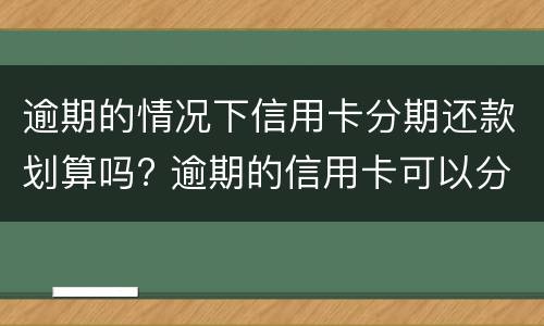 逾期的情况下信用卡分期还款划算吗? 逾期的信用卡可以分期还款吗