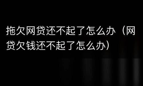 拖欠网贷还不起了怎么办（网贷欠钱还不起了怎么办）