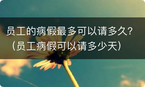 员工的病假最多可以请多久？（员工病假可以请多少天）