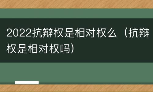 2022抗辩权是相对权么（抗辩权是相对权吗）