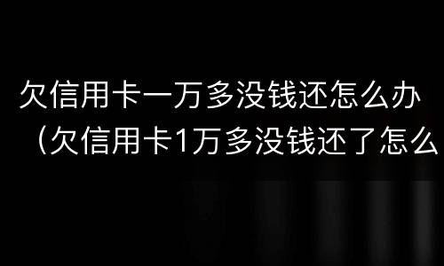 欠信用卡一万多没钱还怎么办（欠信用卡1万多没钱还了怎么办）