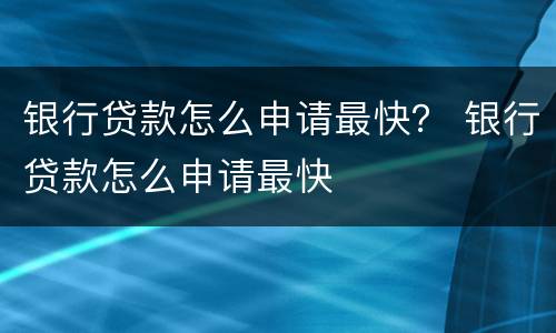 银行贷款怎么申请最快？ 银行贷款怎么申请最快
