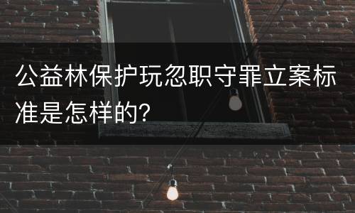 公益林保护玩忽职守罪立案标准是怎样的？