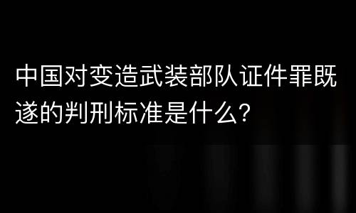 中国对变造武装部队证件罪既遂的判刑标准是什么？