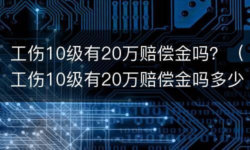 工伤10级有20万赔偿金吗？（工伤10级有20万赔偿金吗多少钱）