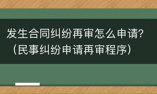 发生合同纠纷再审怎么申请？（民事纠纷申请再审程序）