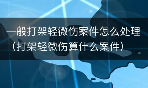 一般打架轻微伤案件怎么处理（打架轻微伤算什么案件）
