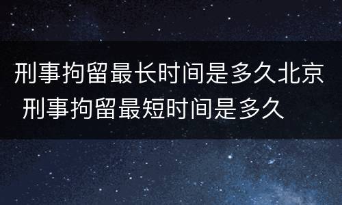 刑事拘留最长时间是多久北京 刑事拘留最短时间是多久
