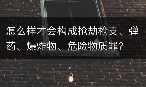 怎么样才会构成抢劫枪支、弹药、爆炸物、危险物质罪？