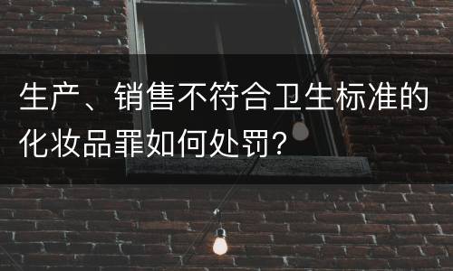 生产、销售不符合卫生标准的化妆品罪如何处罚？