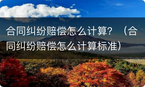 合同纠纷赔偿怎么计算？（合同纠纷赔偿怎么计算标准）