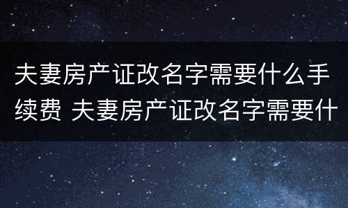 夫妻房产证改名字需要什么手续费 夫妻房产证改名字需要什么手续费和费用