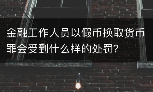 金融工作人员以假币换取货币罪会受到什么样的处罚？