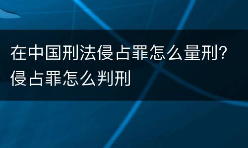在中国刑法侵占罪怎么量刑? 侵占罪怎么判刑