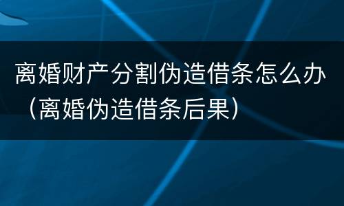 离婚财产分割伪造借条怎么办（离婚伪造借条后果）