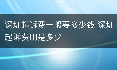 深圳起诉费一般要多少钱 深圳起诉费用是多少