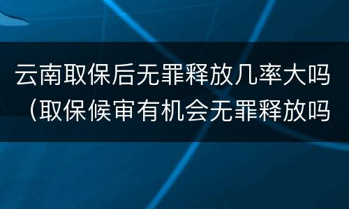 云南取保后无罪释放几率大吗（取保候审有机会无罪释放吗?）