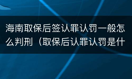 海南取保后签认罪认罚一般怎么判刑（取保后认罪认罚是什么意思）