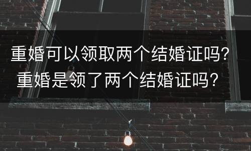 重婚可以领取两个结婚证吗？ 重婚是领了两个结婚证吗?