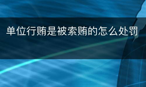 单位行贿是被索贿的怎么处罚