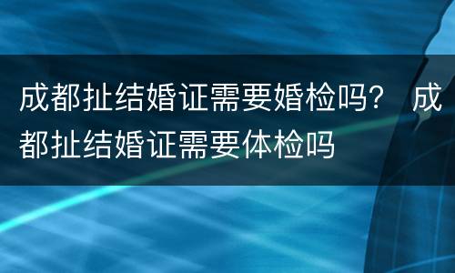 成都扯结婚证需要婚检吗？ 成都扯结婚证需要体检吗