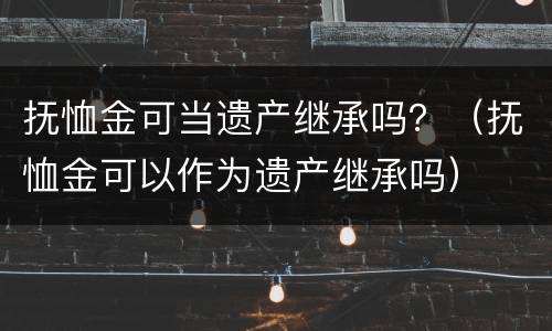 抚恤金可当遗产继承吗？（抚恤金可以作为遗产继承吗）