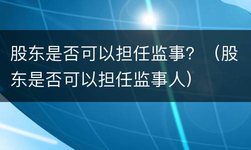 股东是否可以担任监事？（股东是否可以担任监事人）