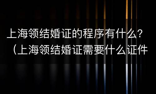 上海领结婚证的程序有什么？（上海领结婚证需要什么证件）