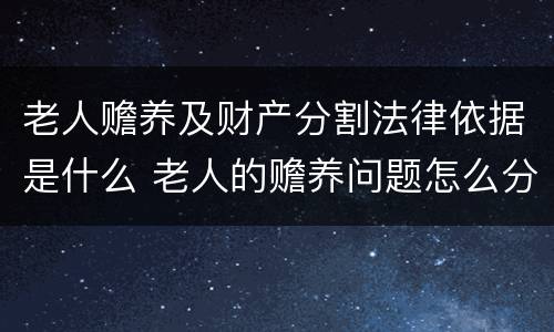 老人赡养及财产分割法律依据是什么 老人的赡养问题怎么分