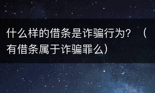 什么样的借条是诈骗行为？（有借条属于诈骗罪么）