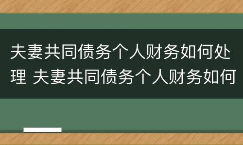 夫妻共同债务个人财务如何处理 夫妻共同债务个人财务如何处理呢