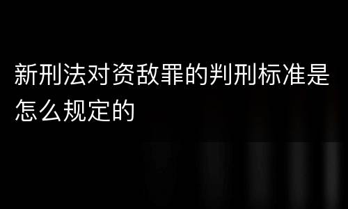 新刑法对资敌罪的判刑标准是怎么规定的