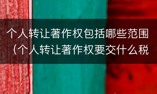 个人转让著作权包括哪些范围（个人转让著作权要交什么税）