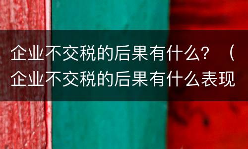 企业不交税的后果有什么？（企业不交税的后果有什么表现）