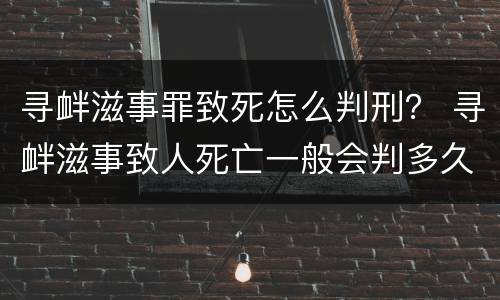 寻衅滋事罪致死怎么判刑？ 寻衅滋事致人死亡一般会判多久