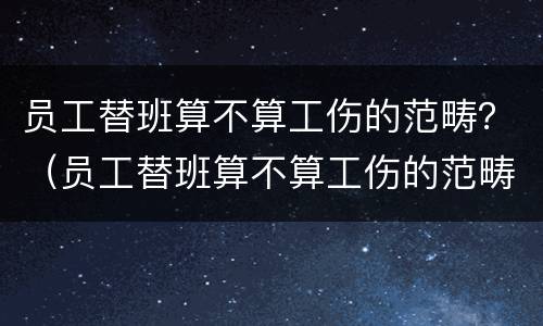 员工替班算不算工伤的范畴？（员工替班算不算工伤的范畴呢）