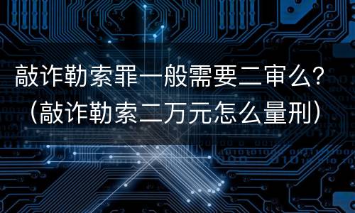 敲诈勒索罪一般需要二审么？（敲诈勒索二万元怎么量刑）