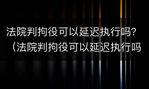 法院判拘役可以延迟执行吗？（法院判拘役可以延迟执行吗）