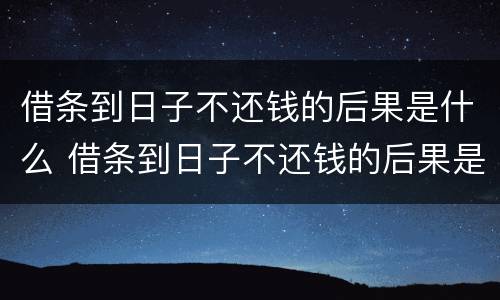 借条到日子不还钱的后果是什么 借条到日子不还钱的后果是什么呢