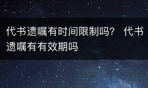 代书遗嘱有时间限制吗？ 代书遗嘱有有效期吗