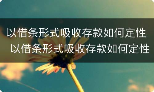 以借条形式吸收存款如何定性 以借条形式吸收存款如何定性诈骗