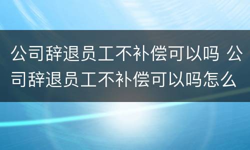 公司辞退员工不补偿可以吗 公司辞退员工不补偿可以吗怎么办