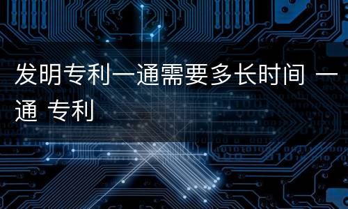 发明专利一通需要多长时间 一通 专利